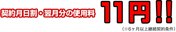 契約月日割・翌月分の使用料 11円！！（※6ヶ月以上継続契約条件）