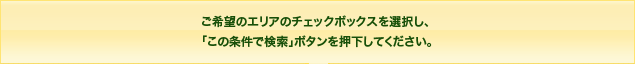 ご希望のエリアのチェックボックスを選択し、「この条件で検索」ボタンを押下してください。